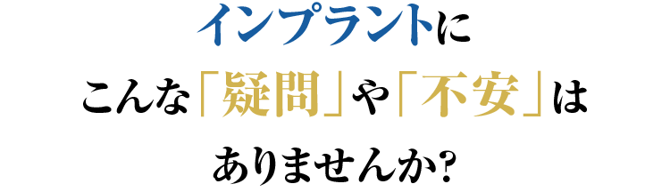 インプラントにこんな「疑問」や「不安」はありませんか？