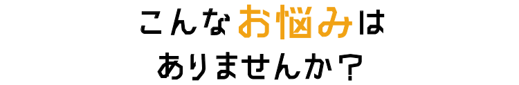 こんなお悩みはありませんか？